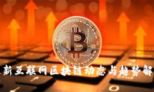 最新互联网区块链动态与趋势解读